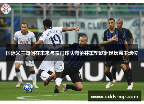 国际米兰如何在未来与豪门球队竞争并重塑欧洲足坛霸主地位