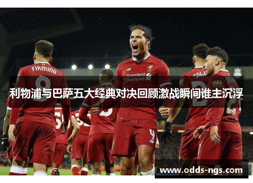 利物浦与巴萨五大经典对决回顾激战瞬间谁主沉浮