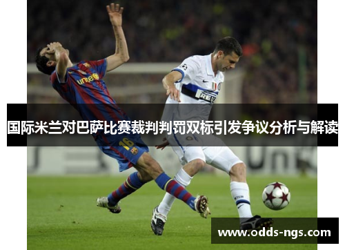 国际米兰对巴萨比赛裁判判罚双标引发争议分析与解读