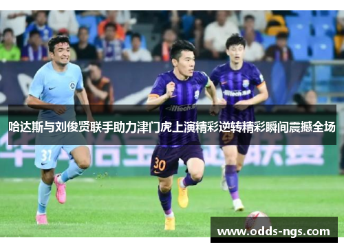 哈达斯与刘俊贤联手助力津门虎上演精彩逆转精彩瞬间震撼全场