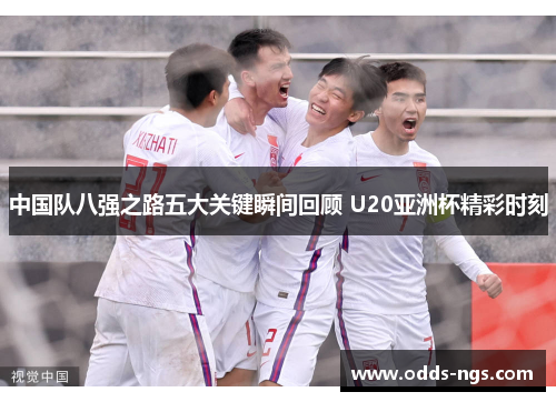 中国队八强之路五大关键瞬间回顾 U20亚洲杯精彩时刻