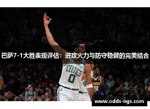 巴萨7-1大胜表现评估：进攻火力与防守稳健的完美结合
