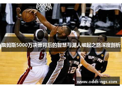 詹姆斯5000万决策背后的智慧与湖人崛起之路深度剖析
