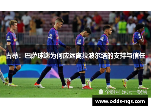古蒂：巴萨球迷为何应远离拉波尔塔的支持与信任