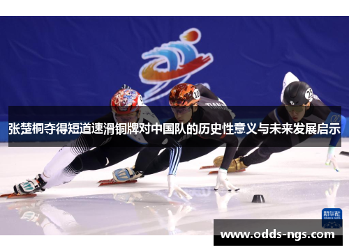 张楚桐夺得短道速滑铜牌对中国队的历史性意义与未来发展启示