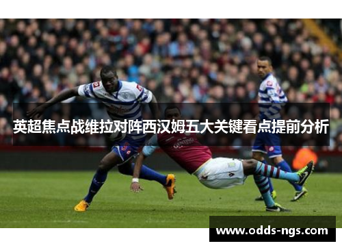 英超焦点战维拉对阵西汉姆五大关键看点提前分析