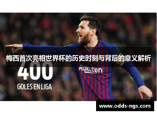 梅西首次亮相世界杯的历史时刻与背后的意义解析