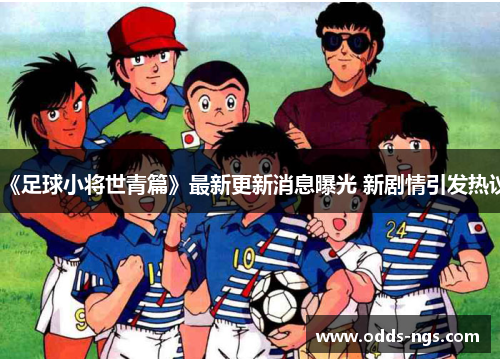 《足球小将世青篇》最新更新消息曝光 新剧情引发热议