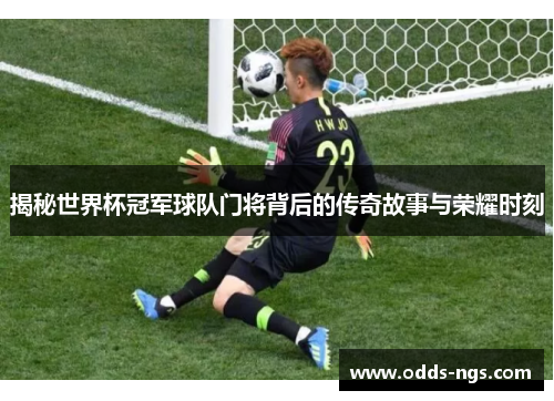 揭秘世界杯冠军球队门将背后的传奇故事与荣耀时刻