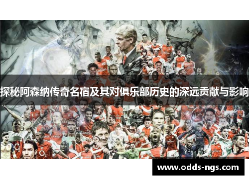 探秘阿森纳传奇名宿及其对俱乐部历史的深远贡献与影响