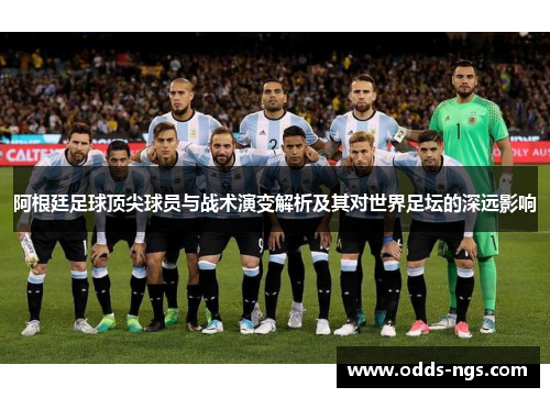 阿根廷足球顶尖球员与战术演变解析及其对世界足坛的深远影响