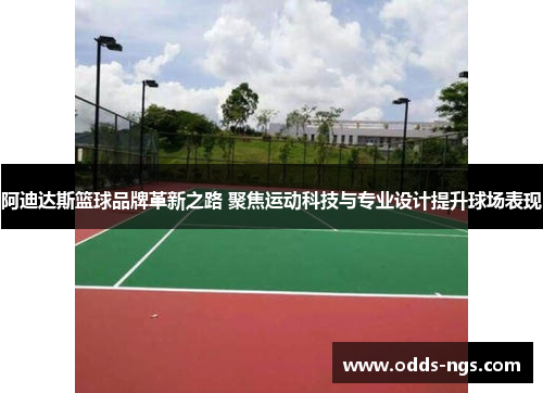 阿迪达斯篮球品牌革新之路 聚焦运动科技与专业设计提升球场表现